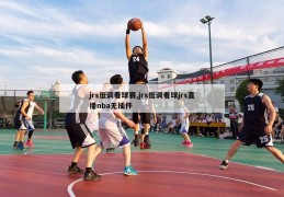 jrs低调看球赛,jrs低调看球jrs直播nba无插件