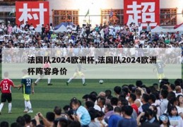 法国队2024欧洲杯,法国队2024欧洲杯阵容身价