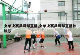 女单决赛乒乓球直播,女单决赛乒乓球直播孙颖莎