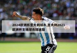 2024欧洲杯意大利球衣,意大利2021欧洲杯主场球衣球迷版