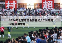 2024年北京冬奥会开幕式,2024冬奥会在哪里举办