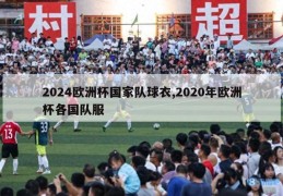 2024欧洲杯国家队球衣,2020年欧洲杯各国队服