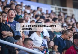 nba比赛直播回放录像观看,nba比赛直播视频回放