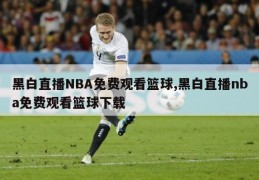 黑白直播NBA免费观看篮球,黑白直播nba免费观看篮球下载