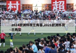 2024欧洲杯荷兰阵容,2021欧洲杯荷兰阵型