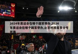 2024年奥运会在哪个国家举办,2024年奥运会在哪个国家举办,北京时间是多少号开赛