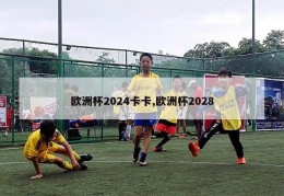 欧洲杯2024卡卡,欧洲杯2028