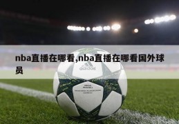 nba直播在哪看,nba直播在哪看国外球员