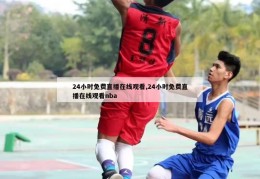 24小时免费直播在线观看,24小时免费直播在线观看nba