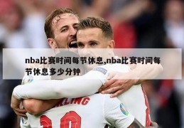 nba比赛时间每节休息,nba比赛时间每节休息多少分钟