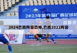 2024巴西阵容恐怖,巴西2022阵容