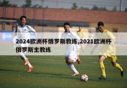 2024欧洲杯俄罗斯教练,2021欧洲杯俄罗斯主教练