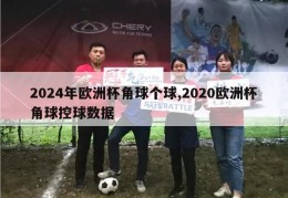 2024年欧洲杯角球个球,2020欧洲杯角球控球数据