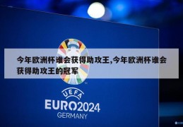 今年欧洲杯谁会获得助攻王,今年欧洲杯谁会获得助攻王的冠军