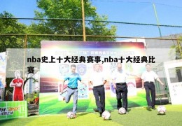 nba史上十大经典赛事,nba十大经典比赛