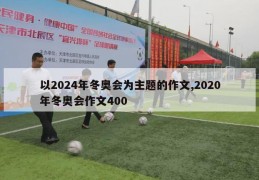 以2024年冬奥会为主题的作文,2020年冬奥会作文400