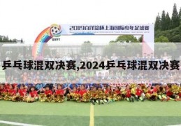 乒乓球混双决赛,2024乒乓球混双决赛