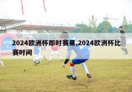 2024欧洲杯即时赛果,2024欧洲杯比赛时间