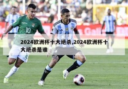 2024欧洲杯十大绝杀,2024欧洲杯十大绝杀是谁