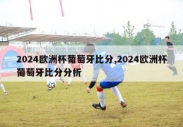 2024欧洲杯葡萄牙比分,2024欧洲杯葡萄牙比分分析