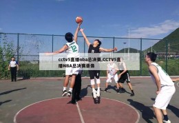 cctv5直播nba总决赛,CCTV5直播NBA总决赛录像