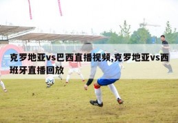 克罗地亚vs巴西直播视频,克罗地亚vs西班牙直播回放