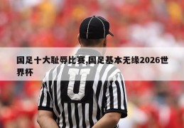 国足十大耻辱比赛,国足基本无缘2026世界杯