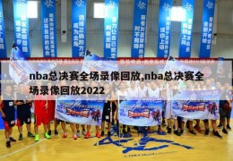 nba总决赛全场录像回放,nba总决赛全场录像回放2022