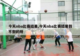 今天nba比赛结果,今天nba比赛结果假不假的呀