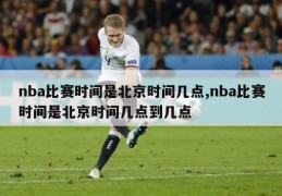 nba比赛时间是北京时间几点,nba比赛时间是北京时间几点到几点