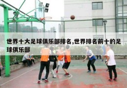 世界十大足球俱乐部排名,世界排名前十的足球俱乐部