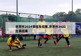 世界杯2024赛程及结果,世界杯2022比赛结果