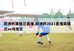 欧洲杯英格兰直播,欧洲杯2021直播英格兰vs乌克兰