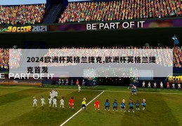 2024欧洲杯英格兰捷克,欧洲杯英格兰捷克首发