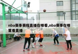 nba赛事赛程直播在哪看,nba赛事在哪里看直播