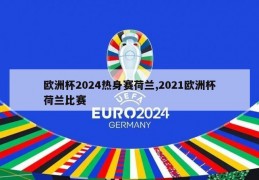 欧洲杯2024热身赛荷兰,2021欧洲杯荷兰比赛