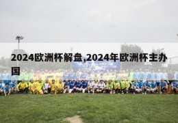 2024欧洲杯解盘,2024年欧洲杯主办国