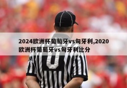 2024欧洲杯葡萄牙vs匈牙利,2020欧洲杯葡萄牙vs匈牙利比分