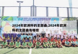 2024年欧洲杯的主题曲,2024年欧洲杯的主题曲有哪些