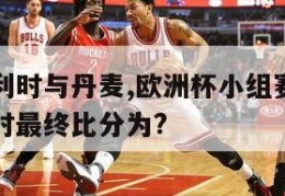 欧洲杯比利时与丹麦,欧洲杯小组赛第二轮丹麦与比利时最终比分为?