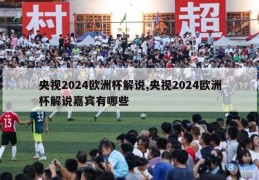 央视2024欧洲杯解说,央视2024欧洲杯解说嘉宾有哪些