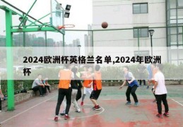 2024欧洲杯英格兰名单,2024年欧洲杯