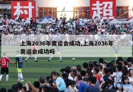 上海2036年奥运会成功,上海2036年奥运会成功吗