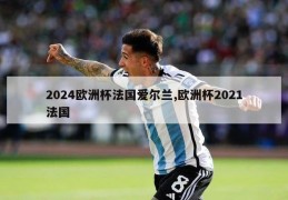 2024欧洲杯法国爱尔兰,欧洲杯2021法国