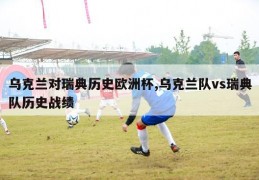 乌克兰对瑞典历史欧洲杯,乌克兰队vs瑞典队历史战绩