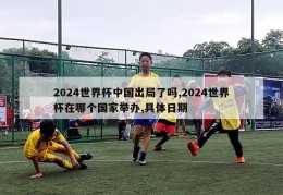 2024世界杯中国出局了吗,2024世界杯在哪个国家举办,具体日期