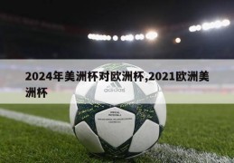 2024年美洲杯对欧洲杯,2021欧洲美洲杯