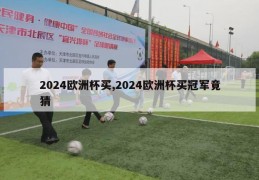 2024欧洲杯买,2024欧洲杯买冠军竟猜