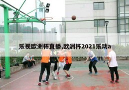 乐视欧洲杯直播,欧洲杯2021乐动a