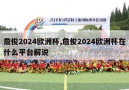 詹俊2024欧洲杯,詹俊2024欧洲杯在什么平台解说